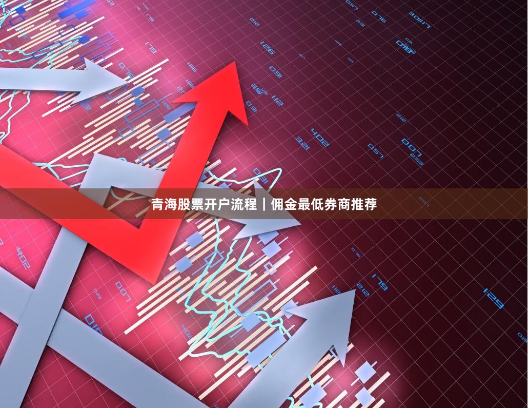 青海股票开户流程｜佣金最低券商推荐