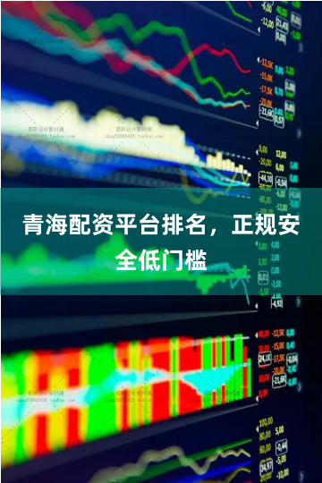 青海配资平台排名，正规安全低门槛
