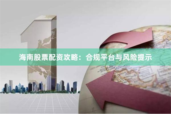 海南股票配资攻略：合规平台与风险提示