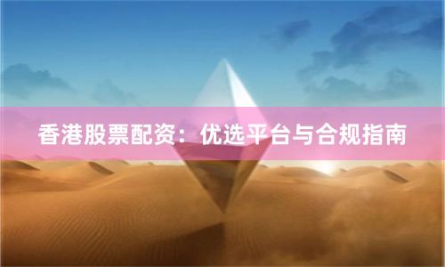 香港股票配资：优选平台与合规指南