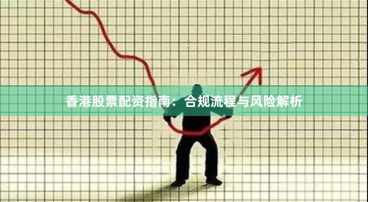 香港股票配资指南：合规流程与风险解析