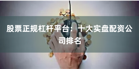股票正规杠杆平台：十大实盘配资公司排名