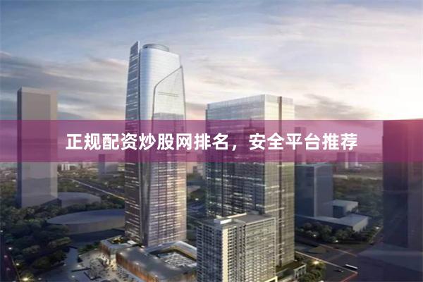 正规配资炒股网排名，安全平台推荐