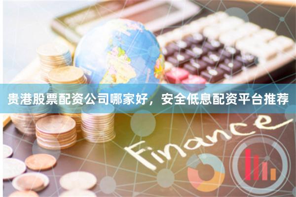 贵港股票配资公司哪家好，安全低息配资平台推荐