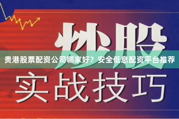 贵港股票配资公司哪家好？安全低息配资平台推荐
