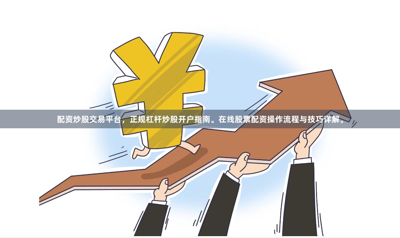配资炒股交易平台，正规杠杆炒股开户指南。在线股票配资操作流程与技巧详解。