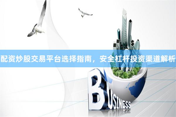 配资炒股交易平台选择指南，安全杠杆投资渠道解析