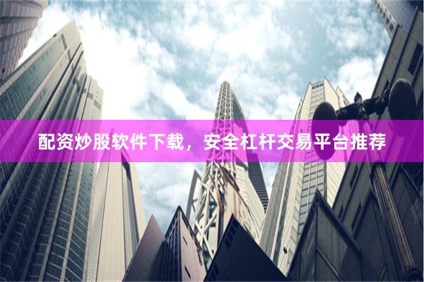 配资炒股软件下载，安全杠杆交易平台推荐