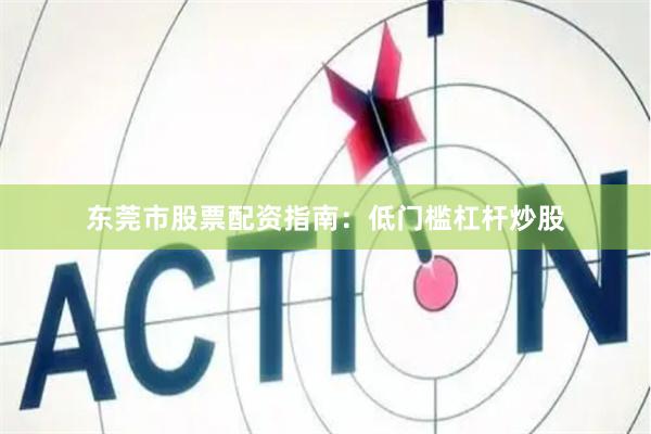 东莞市股票配资指南：低门槛杠杆炒股