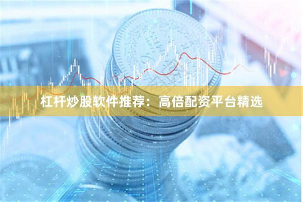 杠杆炒股软件推荐：高倍配资平台精选