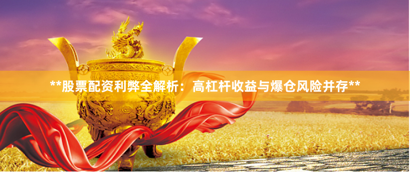 **股票配资利弊全解析：高杠杆收益与爆仓风险并存**