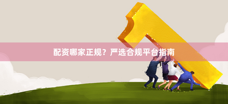 配资哪家正规？严选合规平台指南